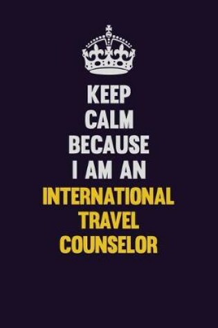 Cover of Keep calm Because I Am An International Travel Counselor