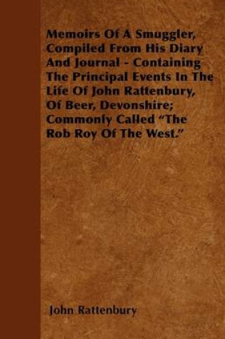 Cover of Memoirs Of A Smuggler, Compiled From His Diary And Journal - Containing The Principal Events In The Life Of John Rattenbury, Of Beer, Devonshire; Commonly Called "The Rob Roy Of The West."