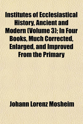 Book cover for Institutes of Ecclesiastical History, Ancient and Modern (Volume 3); In Four Books, Much Corrected, Enlarged, and Improved from the Primary