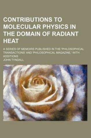 Cover of Contributions to Molecular Physics in the Domain of Radiant Heat; A Series of Memoirs Published in the 'Philosophical Transactions' and 'Philosophical Magazine, ' with Additions