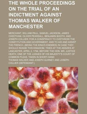 Book cover for The Whole Proceedings on the Trial of an Indictment Against Thomas Walker of Manchester; Merchant, William Paul, Samuel Jackson, James Cheetham, Oliver Pearsall, Benjamin Booth, and Joseph Collier for a Conspiracy to Ovethrow the Constitution and Governme