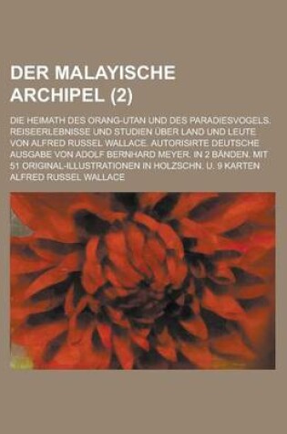 Cover of Der Malayische Archipel; Die Heimath Des Orang-Utan Und Des Paradiesvogels. Reiseerlebnisse Und Studien Uber Land Und Leute Von Alfred Russel Wallace. Autorisirte Deutsche Ausgabe Von Adolf Bernhard Meyer. in 2 Banden. Mit 51 (2 )