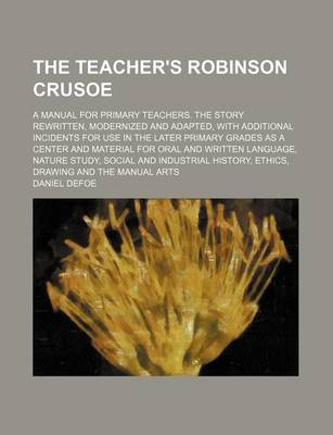 Book cover for The Teacher's Robinson Crusoe; A Manual for Primary Teachers. the Story Rewritten, Modernized and Adapted, with Additional Incidents for Use in the Later Primary Grades as a Center and Material for Oral and Written Language, Nature Study,