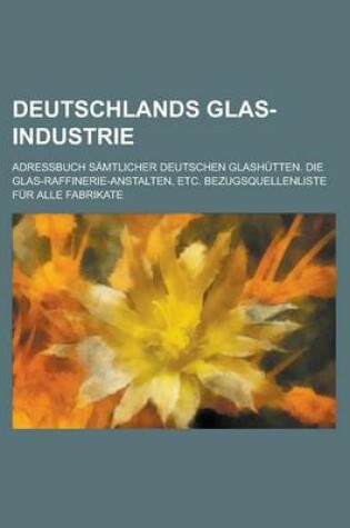 Cover of Deutschlands Glas-Industrie; Adressbuch Samtlicher Deutschen Glashutten. Die Glas-Raffinerie-Anstalten, Etc. Bezugsquellenliste Fur Alle Fabrikate