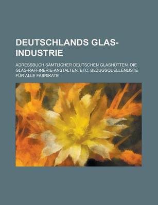 Book cover for Deutschlands Glas-Industrie; Adressbuch Samtlicher Deutschen Glashutten. Die Glas-Raffinerie-Anstalten, Etc. Bezugsquellenliste Fur Alle Fabrikate