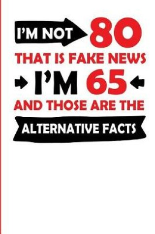 Cover of I'm Not 80 That Is Fake News I'm 65 and Those Are the Alternative Facts