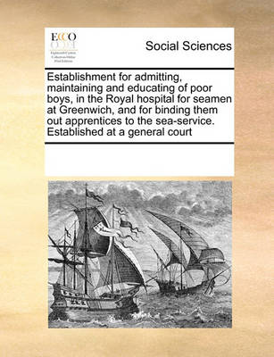 Book cover for Establishment for admitting, maintaining and educating of poor boys, in the Royal hospital for seamen at Greenwich, and for binding them out apprentices to the sea-service. Established at a general court