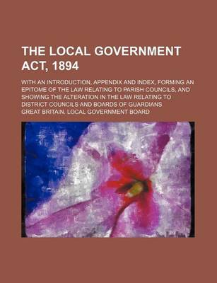 Book cover for The Local Government ACT, 1894; With an Introduction, Appendix and Index, Forming an Epitome of the Law Relating to Parish Councils, and Showing the Alteration in the Law Relating to District Councils and Boards of Guardians