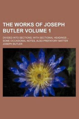 Cover of The Works of Joseph Butler; Divided Into Sections with Sectional Headings Some Occasional Notes, Also Prefatory Matter Volume 1