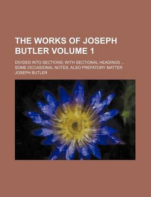 Book cover for The Works of Joseph Butler; Divided Into Sections with Sectional Headings Some Occasional Notes, Also Prefatory Matter Volume 1