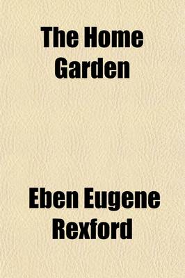 Book cover for The Home Garden; A Book on Vegetable and Small-Fruit Growing, for the Use of the Amateur Gardener