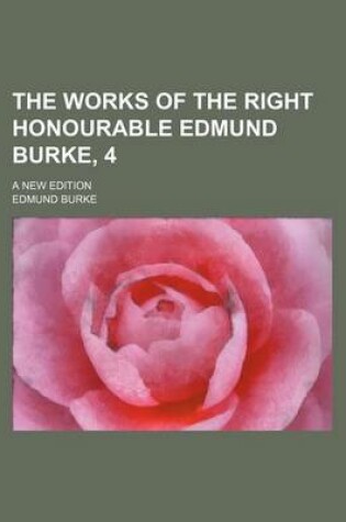 Cover of The Works of the Right Honourable Edmund Burke, 4; A New Edition