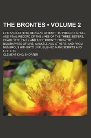 Cover of The Brontes (Volume 2); Life and Letters, Being an Attempt to Present a Full and Final Record of the Lives of the Three Sisters, Charlotte, Emily and Anne Bronte from the Biographies of Mrs. Gaskell and Others, and from Numerous Hitherto Unpublished Manus