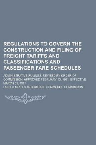 Cover of Regulations to Govern the Construction and Filing of Freight Tariffs and Classifications and Passenger Fare Schedules; Administrative Rulings. Revised by Order of Commission. Approved February 13, 1911; Effective March 31, 1911