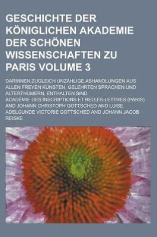 Cover of Geschichte Der Koniglichen Akademie Der Schonen Wissenschaften Zu Paris; Darinnen Zugleich Unzahlige Abhandlungen Aus Allen Freyen Kunsten, Gelehrten Sprachen Und Alterthumern, Enthalten Sind Volume 3