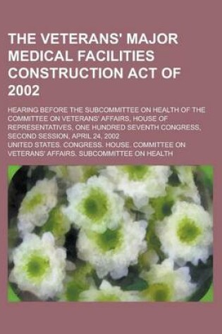 Cover of The Veterans' Major Medical Facilities Construction Act of 2002; Hearing Before the Subcommittee on Health of the Committee on Veterans' Affairs, Hous