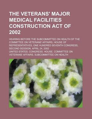 Book cover for The Veterans' Major Medical Facilities Construction Act of 2002; Hearing Before the Subcommittee on Health of the Committee on Veterans' Affairs, Hous
