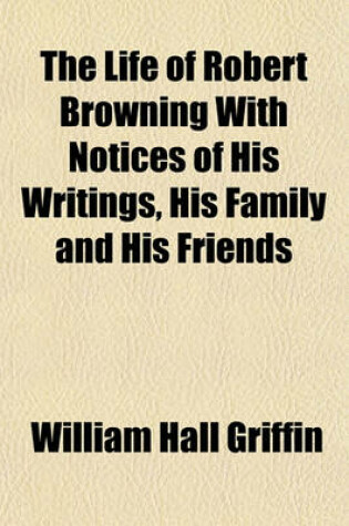 Cover of The Life of Robert Browning with Notices of His Writings, His Family and His Friends