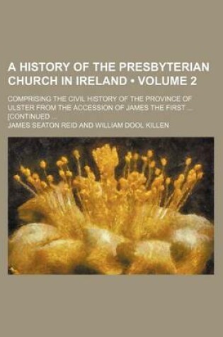 Cover of A History of the Presbyterian Church in Ireland (Volume 2); Comprising the Civil History of the Province of Ulster from the Accession of James the First [Continued