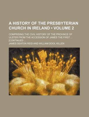 Book cover for A History of the Presbyterian Church in Ireland (Volume 2); Comprising the Civil History of the Province of Ulster from the Accession of James the First [Continued