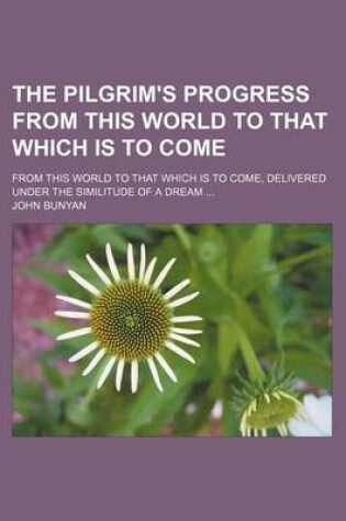 Cover of The Pilgrim's Progress from This World to That Which Is to Come; From This World to That Which Is to Come, Delivered Under the Similitude of a Dream