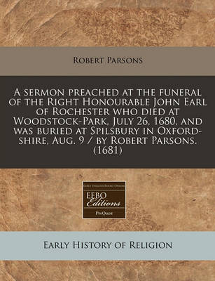 Book cover for A Sermon Preached at the Funeral of the Right Honourable John Earl of Rochester Who Died at Woodstock-Park, July 26, 1680, and Was Buried at Spilsbury in Oxford-Shire, Aug. 9 / By Robert Parsons. (1681)