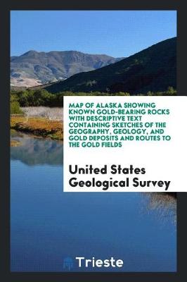 Book cover for Map of Alaska Showing Known Gold-Bearing Rocks with Descriptive Text Containing Sketches of the Geography, Geology, and Gold Deposits and Routes to the Gold Fields