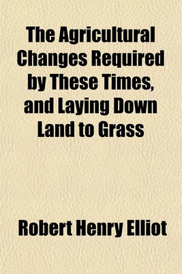 Book cover for The Agricultural Changes Required by These Times, and Laying Down Land to Grass