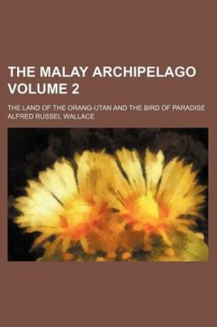 Cover of The Malay Archipelago; The Land of the Orang-Utan and the Bird of Paradise Volume 2