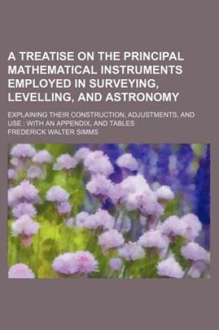 Cover of A Treatise on the Principal Mathematical Instruments Employed in Surveying, Levelling, and Astronomy; Explaining Their Construction, Adjustments, and Use with an Appendix, and Tables