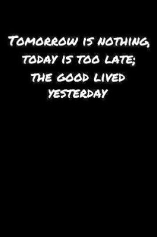 Cover of Tomorrow Is Nothing Today Is Too Late The Good Lived Yesterday