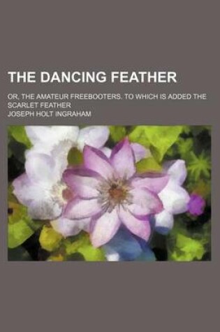 Cover of The Dancing Feather; Or, the Amateur Freebooters. to Which Is Added the Scarlet Feather