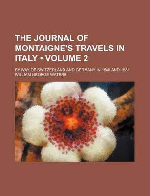 Book cover for The Journal of Montaigne's Travels in Italy (Volume 2); By Way of Switzerland and Germany in 1580 and 1581