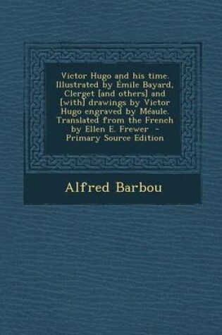 Cover of Victor Hugo and His Time. Illustrated by Emile Bayard, Clerget [And Others] and [With] Drawings by Victor Hugo Engraved by Meaule. Translated from the French by Ellen E. Frewer - Primary Source Edition