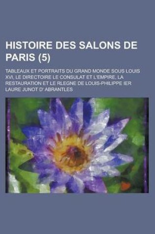 Cover of Histoire Des Salons de Paris; Tableaux Et Portraits Du Grand Monde Sous Louis XVI, Le Directoire Le Consulat Et L'Empire, La Restauration Et Le Rlegne