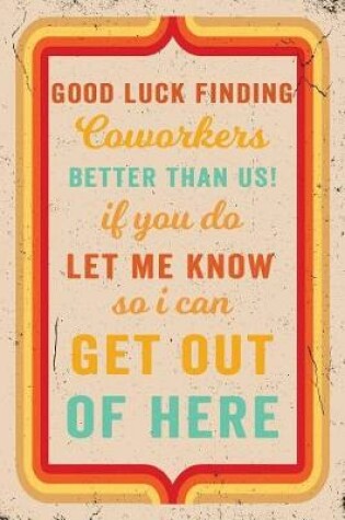 Cover of Good Luck Finding Coworkers Better Than Us! If You Do Let Me Know So I Can Get Out Of Here Journal Retro