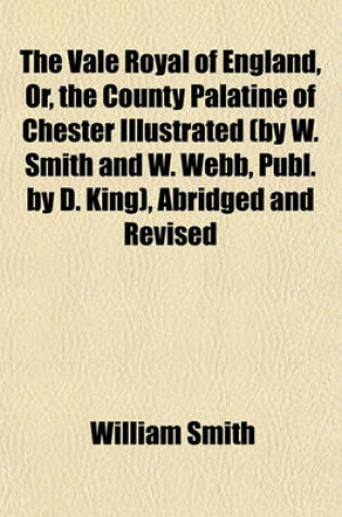 Cover of The Vale Royal of England, Or, the County Palatine of Chester Illustrated (by W. Smith and W. Webb, Publ. by D. King), Abridged and Revised with Notes, Historical and Explanatory, by T. Hughes