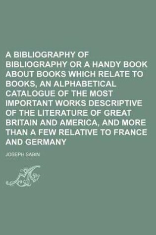 Cover of A Bibliography of Bibliography or a Handy Book about Books Which Relate to Books, an Alphabetical Catalogue of the Most Important Works Descriptive of the Literature of Great Britain and America, and More Than a Few Relative to France and Germany