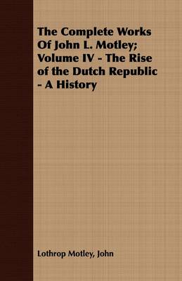 Book cover for The Complete Works Of John L. Motley; Volume IV - The Rise of the Dutch Republic - A History