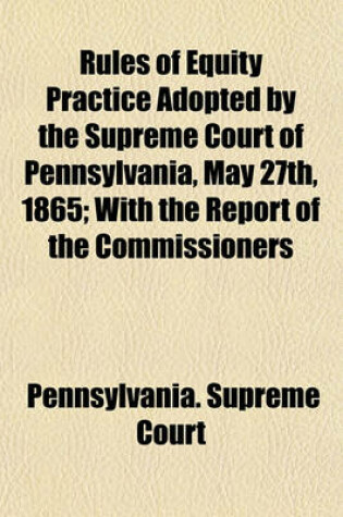 Cover of Rules of Equity Practice Adopted by the Supreme Court of Pennsylvania, May 27th, 1865; With the Report of the Commissioners