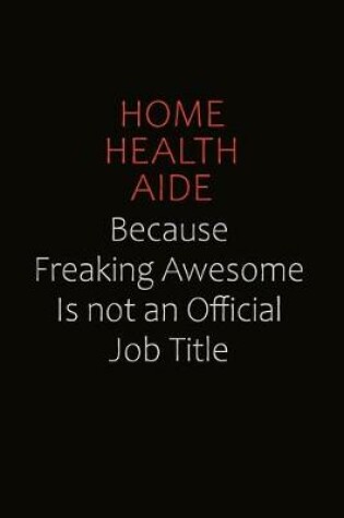 Cover of Home Health Aide Because Freaking Awesome Is Not An Official Job Title