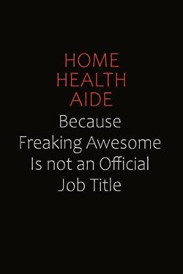 Book cover for Home Health Aide Because Freaking Awesome Is Not An Official Job Title