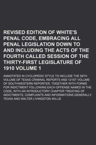 Cover of Revised Edition of White's Penal Code, Embracing All Penal Legislation Down to and Including the Acts of the Fourth Called Session of the Thirty-First Legislature of 1910 Volume 1; Annotated in Cyclopedic Style to Include the 56th Volume of Texas Criminal