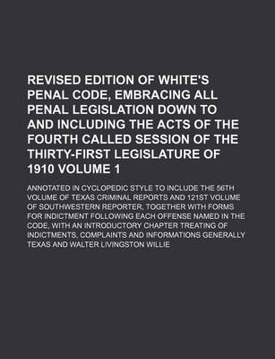 Book cover for Revised Edition of White's Penal Code, Embracing All Penal Legislation Down to and Including the Acts of the Fourth Called Session of the Thirty-First Legislature of 1910 Volume 1; Annotated in Cyclopedic Style to Include the 56th Volume of Texas Criminal