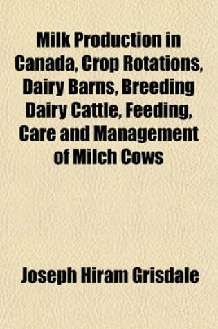 Cover of Milk Production in Canada, Crop Rotations, Dairy Barns, Breeding Dairy Cattle, Feeding, Care and Management of Milch Cows