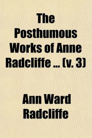 Cover of The Posthumous Works of Anne Radcliffe (Volume 3); To Which Is Prefixed a Memoir of the Authoress, with Extracts from Her Private Journals