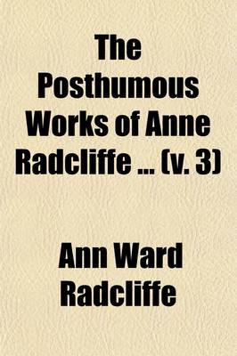 Book cover for The Posthumous Works of Anne Radcliffe (Volume 3); To Which Is Prefixed a Memoir of the Authoress, with Extracts from Her Private Journals
