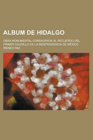 Cover of Album de Hidalgo; Obra Monumental Consagrada Al Recuerdo del Primer Caudillo de La Independencia de Mexico