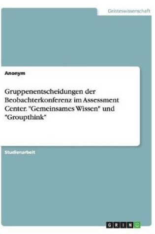 Cover of Gruppenentscheidungen der Beobachterkonferenz im Assessment Center. Gemeinsames Wissen und Groupthink