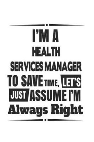 Cover of I'm A Health Services Manager To Save Time, Let's Just Assume I'm Always Right